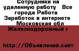 Сотрудники на удаленную работу - Все города Работа » Заработок в интернете   . Московская обл.,Железнодорожный г.